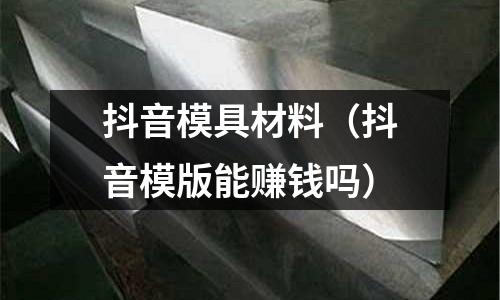 抖音模具材料（抖音模版能賺錢嗎）