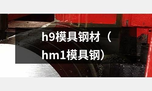 h9模具鋼材（hm1模具鋼）