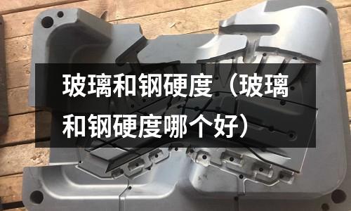 玻璃和鋼硬度（玻璃和鋼硬度哪個好）