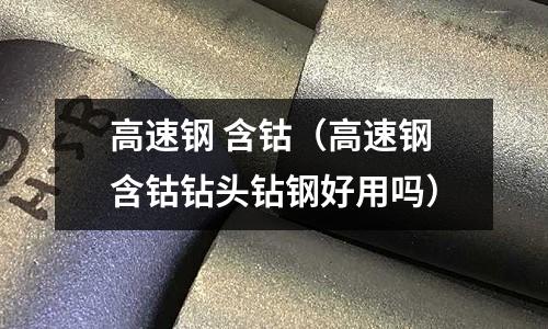 高速鋼 含鈷（高速鋼含鈷鉆頭鉆鋼好用嗎）