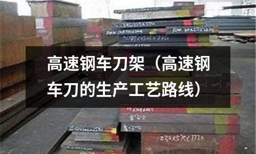 高速鋼車刀架（高速鋼車刀的生產工藝路線）