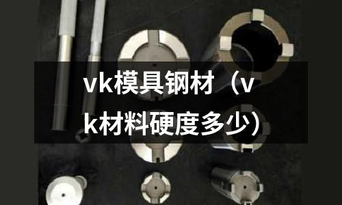 vk模具鋼材（vk材料硬度多少）