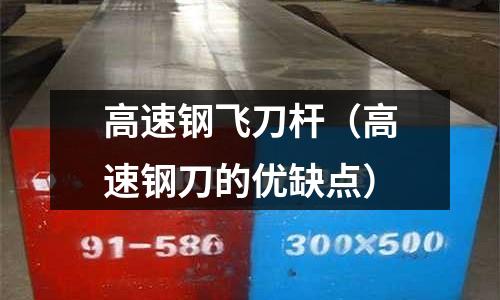 高速鋼飛刀桿（高速鋼刀的優(yōu)缺點(diǎn)）