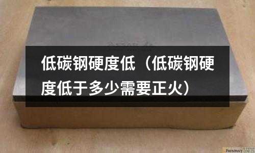 低碳鋼硬度低（低碳鋼硬度低于多少需要正火）