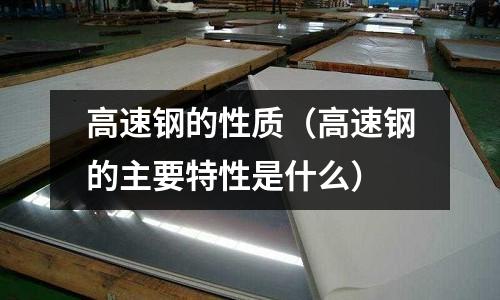 高速鋼的性質(zhì)（高速鋼的主要特性是什么）