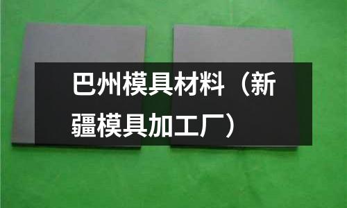 巴州模具材料（新疆模具加工廠）