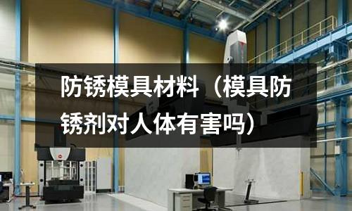 防銹模具材料（模具防銹劑對人體有害嗎）