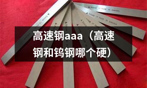 高速鋼aaa（高速鋼和鎢鋼哪個硬）