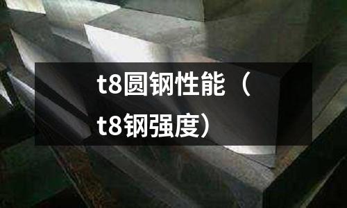 t8圓鋼性能（t8鋼強度）