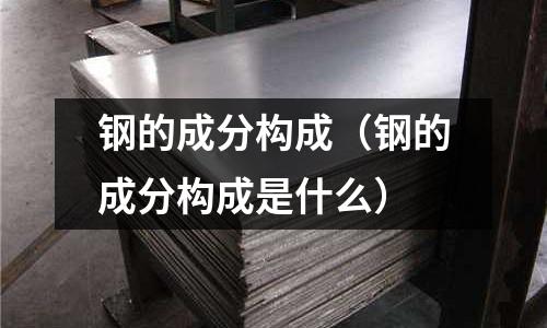 鋼的成分構(gòu)成（鋼的成分構(gòu)成是什么）