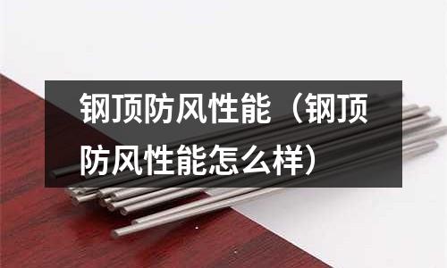 鋼頂防風(fēng)性能（鋼頂防風(fēng)性能怎么樣）