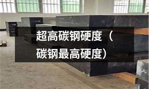 超高碳鋼硬度（碳鋼最高硬度）