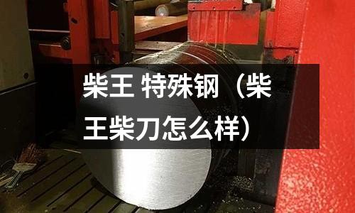 柴王 特殊鋼（柴王柴刀怎么樣）