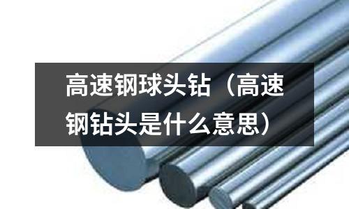 高速鋼球頭鉆（高速鋼鉆頭是什么意思）