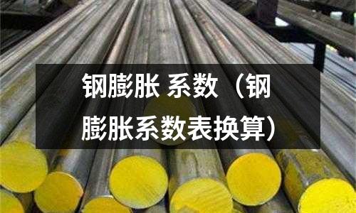 鋼膨脹 系數（鋼膨脹系數表換算）