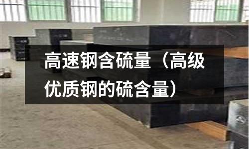 高速鋼含硫量（高級優質鋼的硫含量）