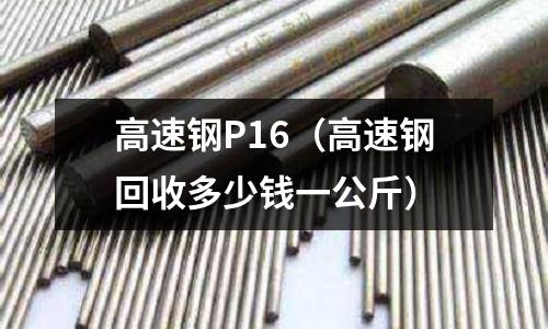 高速鋼P16（高速鋼回收多少錢一公斤）