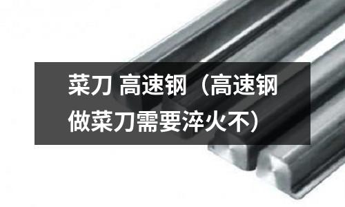 菜刀 高速鋼（高速鋼做菜刀需要淬火不）