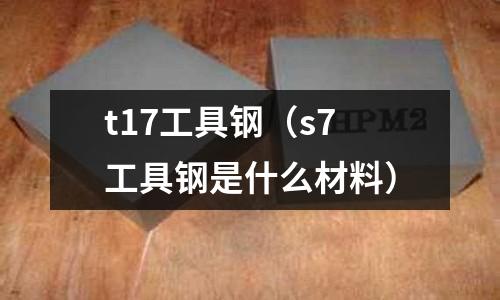t17工具鋼（s7工具鋼是什么材料）