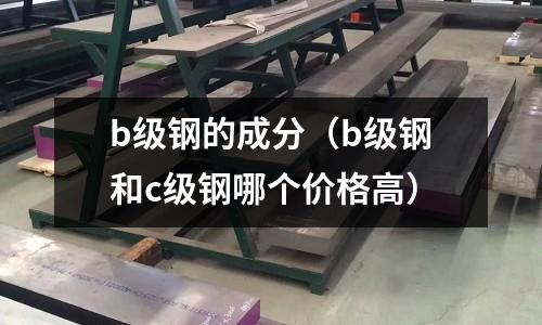 b級鋼的成分（b級鋼和c級鋼哪個價格高）