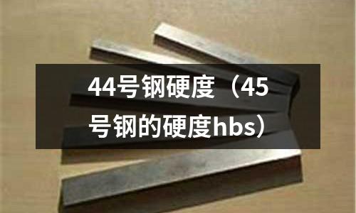 44號鋼硬度（45號鋼的硬度hbs）