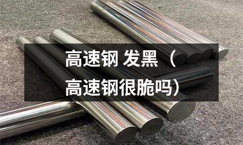 高速鋼 發黑（高速鋼很脆嗎）
