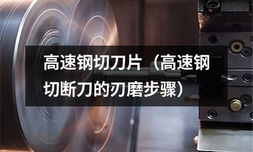 高速鋼切刀片（高速鋼切斷刀的刃磨步驟）