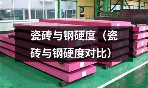 瓷磚與鋼硬度（瓷磚與鋼硬度對比）