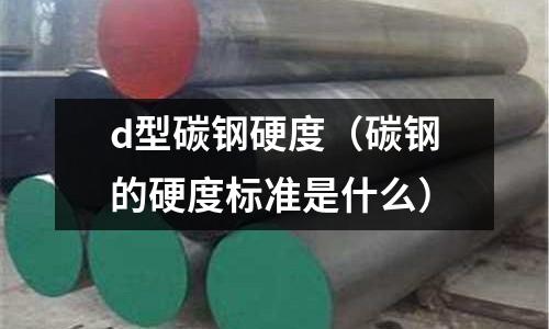 d型碳鋼硬度（碳鋼的硬度標準是什么）