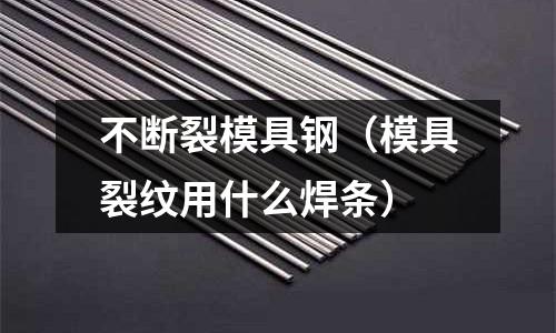 不斷裂模具鋼（模具裂紋用什么焊條）