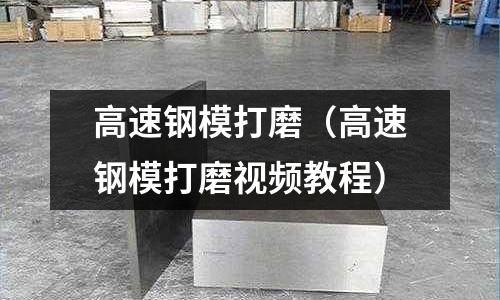 高速鋼模打磨（高速鋼模打磨視頻教程）