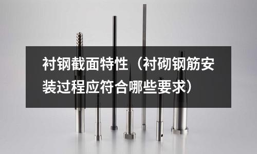 襯鋼截面特性（襯砌鋼筋安裝過程應符合哪些要求）