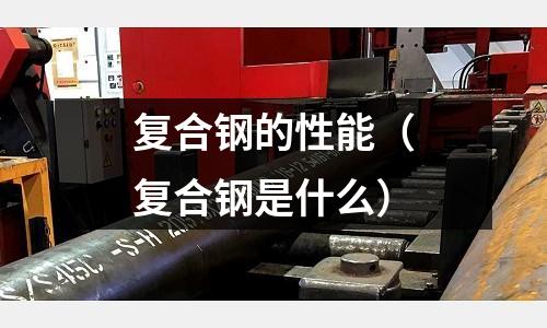 復合鋼的性能（復合鋼是什么）