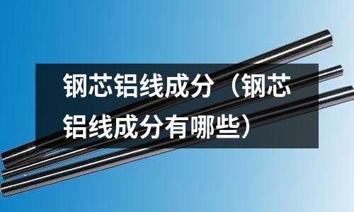 鋼芯鋁線成分（鋼芯鋁線成分有哪些）