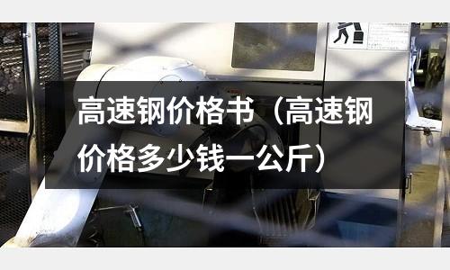 高速鋼價格書（高速鋼價格多少錢一公斤）