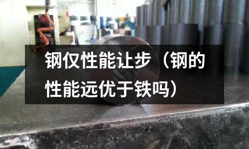 鋼僅性能讓步（鋼的性能遠優于鐵嗎）