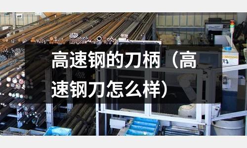 高速鋼的刀柄（高速鋼刀怎么樣）