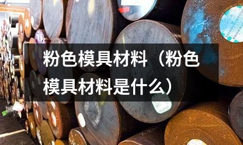 粉色模具材料（粉色模具材料是什么）