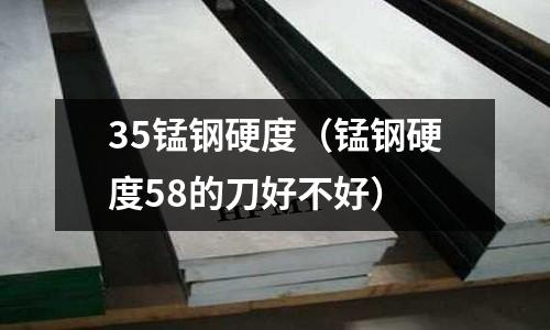 35錳鋼硬度（錳鋼硬度58的刀好不好）