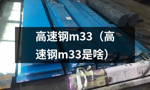 高速鋼m33（高速鋼m33是啥）