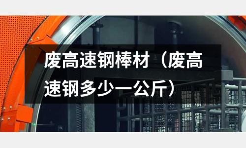 廢高速鋼棒材（廢高速鋼多少一公斤）