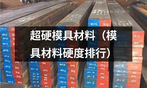 超硬模具材料（模具材料硬度排行）