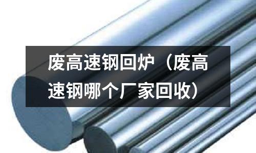 廢高速鋼回爐（廢高速鋼哪個廠家回收）