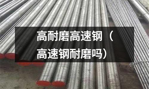 高耐磨高速鋼（高速鋼耐磨嗎）