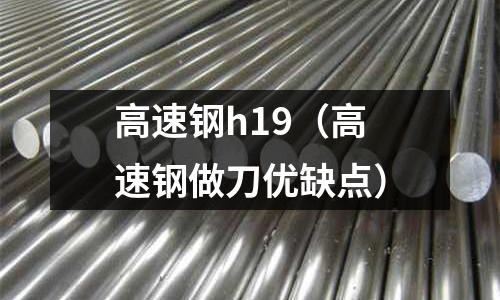 高速鋼h19（高速鋼做刀優缺點）