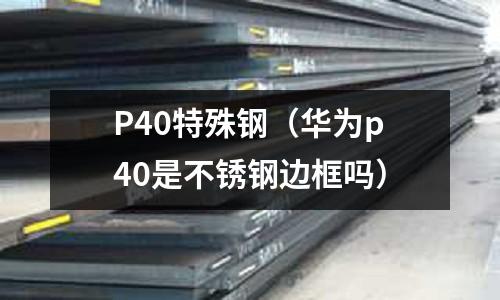P40特殊鋼（華為p40是不銹鋼邊框嗎）