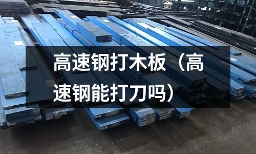 高速鋼打木板（高速鋼能打刀嗎）