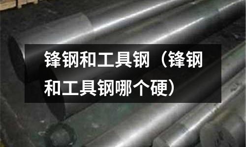 鋒鋼和工具鋼（鋒鋼和工具鋼哪個硬）