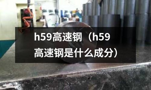 h59高速鋼（h59高速鋼是什么成分）