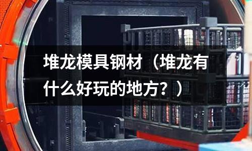 堆龍模具鋼材（堆龍有什么好玩的地方？）
